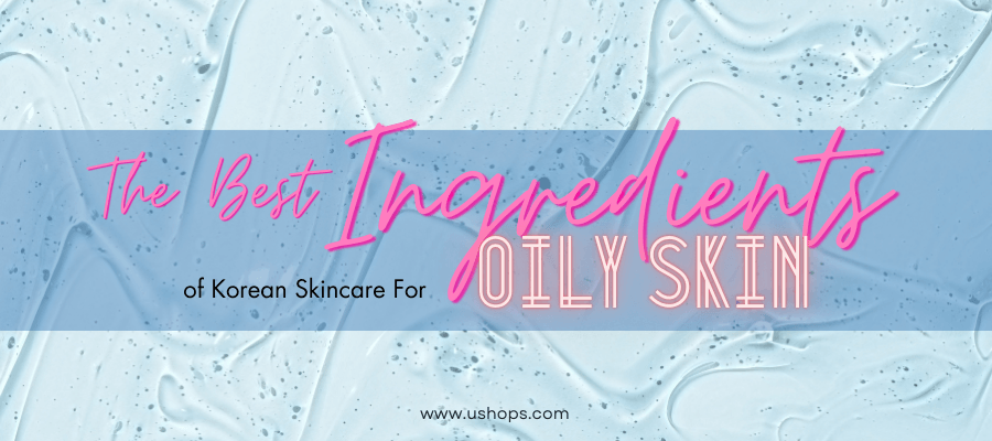The Best ingredients of Korean Skincare for Oily Skin - UShops