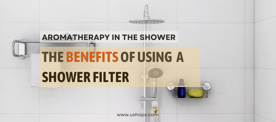 Aromatherapy in the Shower: The Benefits of Using a Shower Filter - UShops