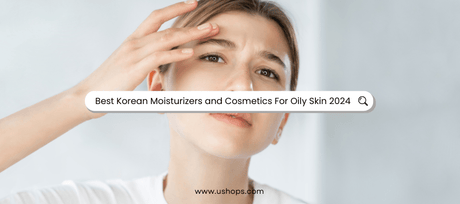 Best Korean Moisturizers and Cosmetics For Oily Skin 2024 - UShops