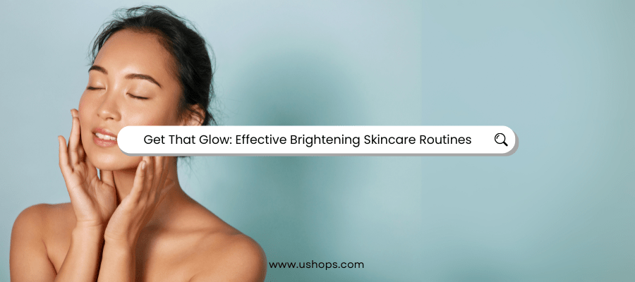 Get That Glow: Effective Brightening Skincare Routines - UShops