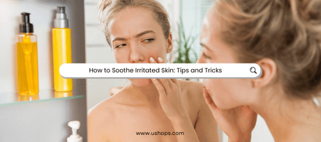 How to Soothe Irritated Skin: Tips and Tricks - UShops
