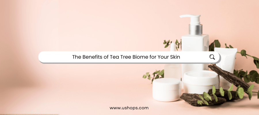 The Benefits of Tea Tree Biome for Your Skin - UShops