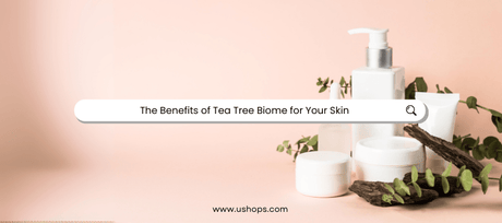 The Benefits of Tea Tree Biome for Your Skin - UShops
