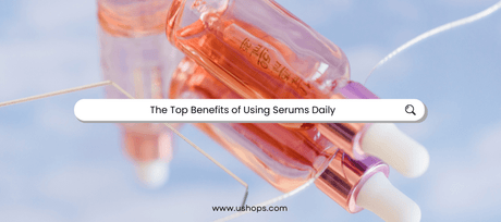 The Top Benefits of Using Serums Daily - UShops